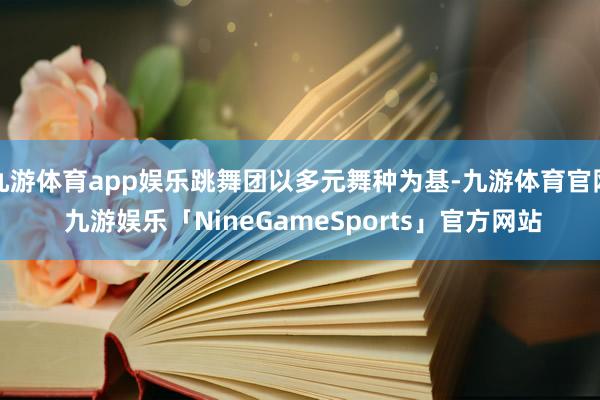 九游体育app娱乐跳舞团以多元舞种为基-九游体育官网 九游娱乐「NineGameSports」官方网站