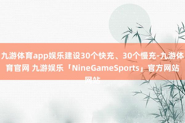 九游体育app娱乐建设30个快充、30个慢充-九游体育官网 九游娱乐「NineGameSports」官方网站