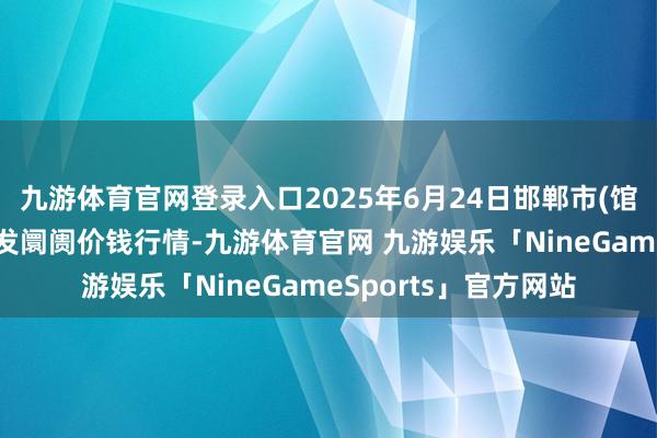 九游体育官网登录入口2025年6月24日邯郸市(馆陶)金凤禽蛋农贸批发阛阓价钱行情-九游体育官网 九游娱乐「NineGameSports」官方网站