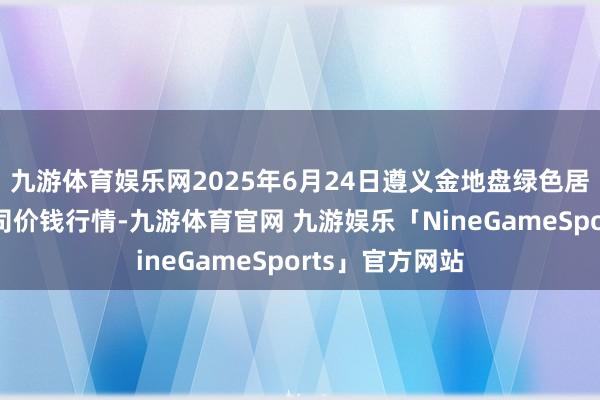 九游体育娱乐网2025年6月24日遵义金地盘绿色居品走动有限公司价钱行情-九游体育官网 九游娱乐「NineGameSports」官方网站