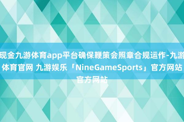 现金九游体育app平台确保鞭策会照章合规运作-九游体育官网 九游娱乐「NineGameSports」官方网站