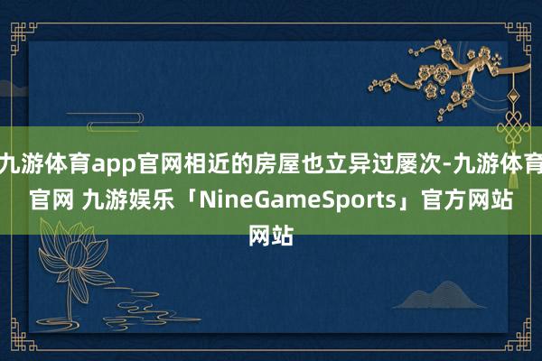 九游体育app官网相近的房屋也立异过屡次-九游体育官网 九游娱乐「NineGameSports」官方网站