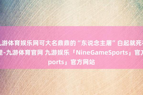 九游体育娱乐网可大名鼎鼎的“东说念主屠”白起就死在他手里-九游体育官网 九游娱乐「NineGameSports」官方网站