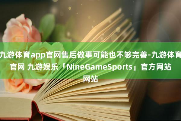 九游体育app官网售后做事可能也不够完善-九游体育官网 九游娱乐「NineGameSports」官方网站