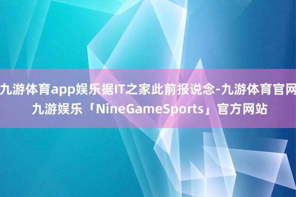 九游体育app娱乐据IT之家此前报说念-九游体育官网 九游娱乐「NineGameSports」官方网站