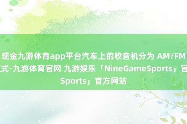 现金九游体育app平台汽车上的收音机分为 AM/FM 两种模式-九游体育官网 九游娱乐「NineGameSports」官方网站