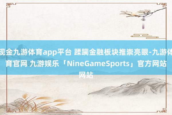 现金九游体育app平台 蹂躏金融板块推崇亮眼-九游体育官网 九游娱乐「NineGameSports」官方网站