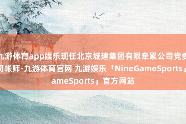 九游体育app娱乐现任北京城建集团有限牵累公司党委常委、总司帐师-九游体育官网 九游娱乐「NineGameSports」官方网站