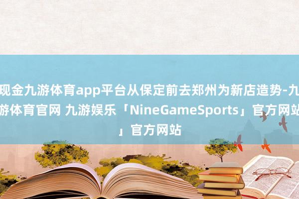 现金九游体育app平台从保定前去郑州为新店造势-九游体育官网 九游娱乐「NineGameSports」官方网站