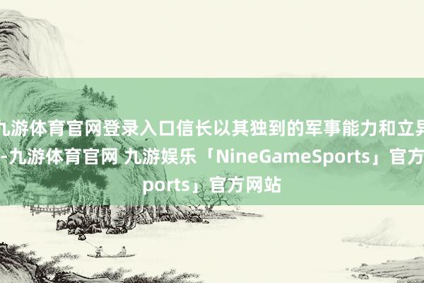 九游体育官网登录入口信长以其独到的军事能力和立异想想-九游体育官网 九游娱乐「NineGameSports」官方网站