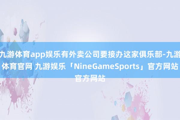 九游体育app娱乐有外卖公司要接办这家俱乐部-九游体育官网 九游娱乐「NineGameSports」官方网站