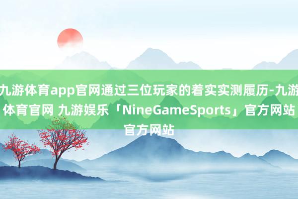 九游体育app官网通过三位玩家的着实实测履历-九游体育官网 九游娱乐「NineGameSports」官方网站