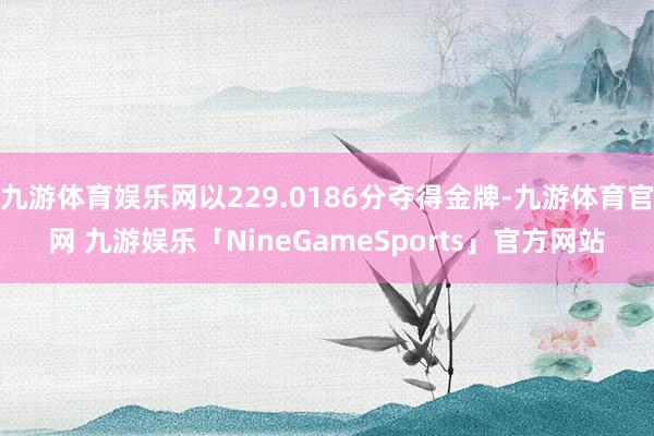 九游体育娱乐网以229.0186分夺得金牌-九游体育官网 九游娱乐「NineGameSports」官方网站