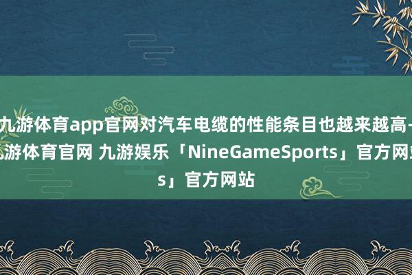 九游体育app官网对汽车电缆的性能条目也越来越高-九游体育官网 九游娱乐「NineGameSports」官方网站