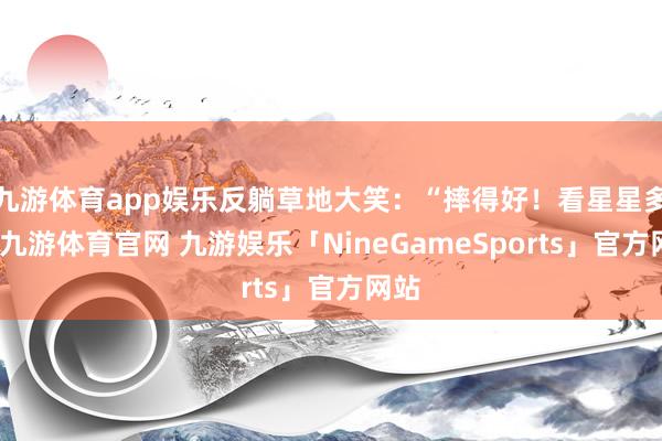 九游体育app娱乐反躺草地大笑：“摔得好！看星星多亮-九游体育官网 九游娱乐「NineGameSports」官方网站