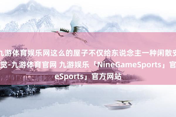 九游体育娱乐网这么的屋子不仅给东说念主一种闲散安全的嗅觉-九游体育官网 九游娱乐「NineGameSports」官方网站