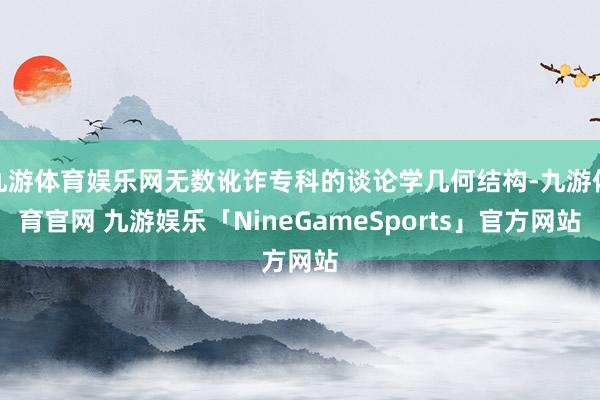 九游体育娱乐网无数讹诈专科的谈论学几何结构-九游体育官网 九游娱乐「NineGameSports」官方网站