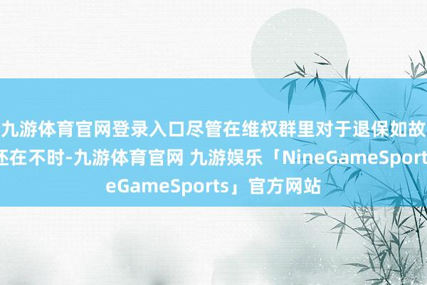 九游体育官网登录入口　　尽管在维权群里对于退保如故续费的洽商还在不时-九游体育官网 九游娱乐「NineGameSports」官方网站