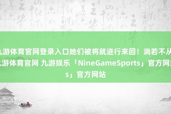 九游体育官网登录入口她们被将就进行来回！淌若不从-九游体育官网 九游娱乐「NineGameSports」官方网站