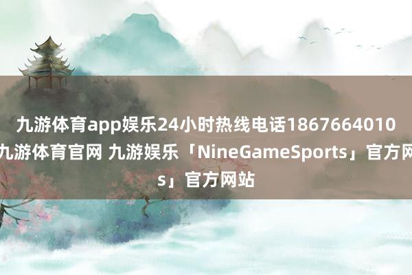 九游体育app娱乐24小时热线电话18676640103-九游体育官网 九游娱乐「NineGameSports」官方网站