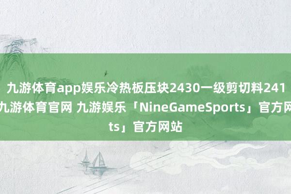 九游体育app娱乐冷热板压块2430一级剪切料2410-九游体育官网 九游娱乐「NineGameSports」官方网站