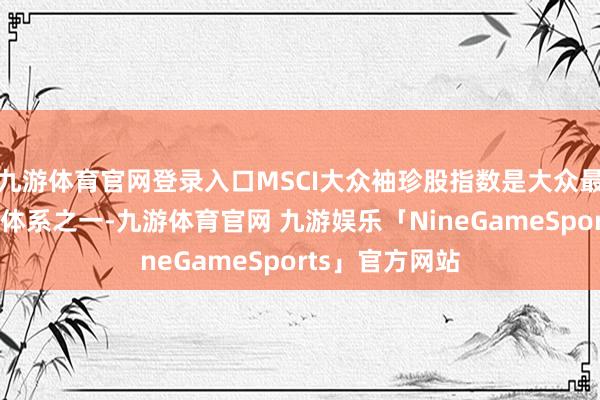 九游体育官网登录入口MSCI大众袖珍股指数是大众最具影响的指数体系之一-九游体育官网 九游娱乐「NineGameSports」官方网站