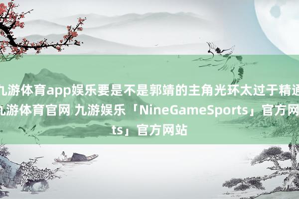 九游体育app娱乐要是不是郭靖的主角光环太过于精通-九游体育官网 九游娱乐「NineGameSports」官方网站