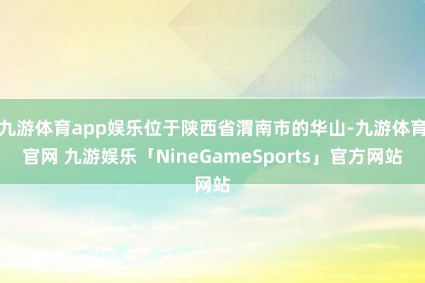 九游体育app娱乐位于陕西省渭南市的华山-九游体育官网 九游娱乐「NineGameSports」官方网站