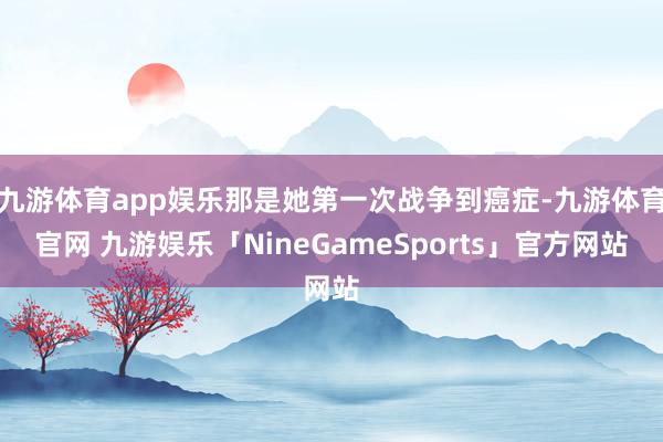 九游体育app娱乐那是她第一次战争到癌症-九游体育官网 九游娱乐「NineGameSports」官方网站